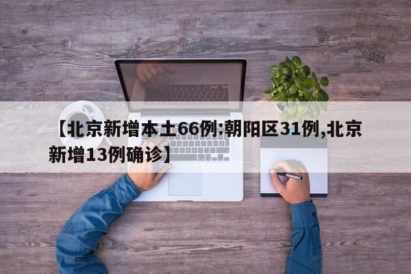 【北京新增本土66例:朝阳区31例,北京新增13例确诊】