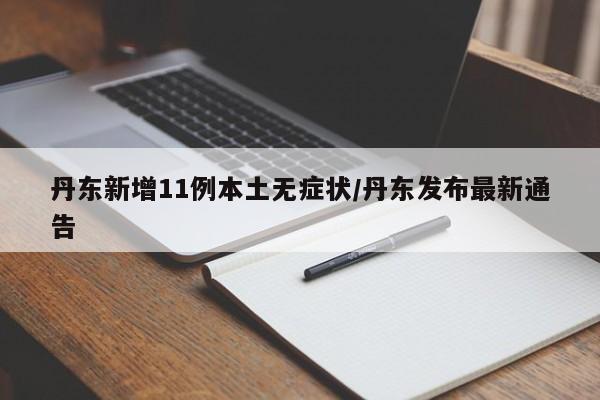 丹东新增11例本土无症状/丹东发布最新通告