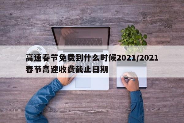 高速春节免费到什么时候2021/2021春节高速收费截止日期
