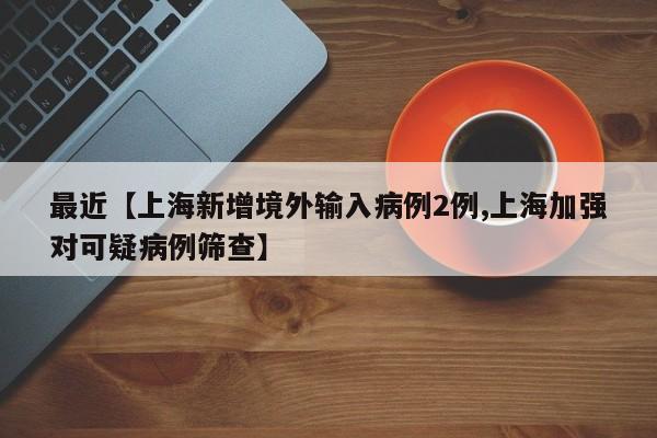 最近【上海新增境外输入病例2例,上海加强对可疑病例筛查】