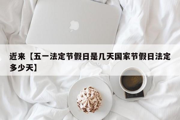近来【五一法定节假日是几天国家节假日法定多少天】