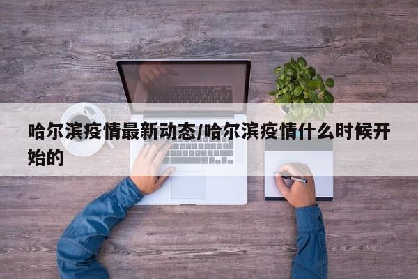 哈尔滨疫情最新动态/哈尔滨疫情什么时候开始的