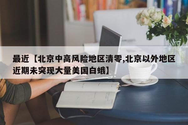 最近【北京中高风险地区清零,北京以外地区近期未突现大量美国白蛾】