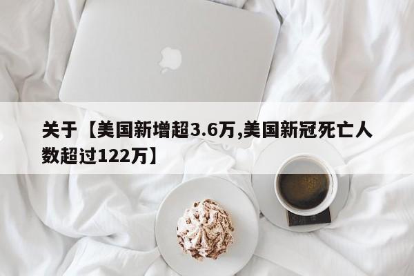 关于【美国新增超3.6万,美国新冠死亡人数超过122万】