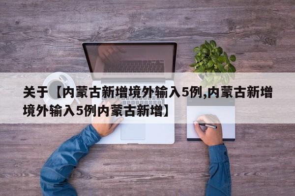 关于【内蒙古新增境外输入5例,内蒙古新增境外输入5例内蒙古新增】