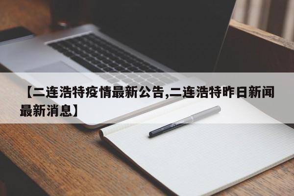 【二连浩特疫情最新公告,二连浩特昨日新闻最新消息】