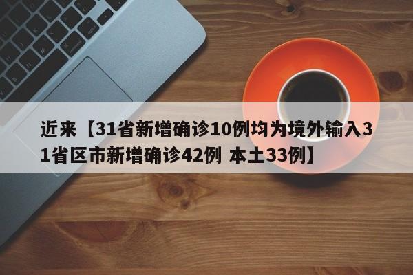 近来【31省新增确诊10例均为境外输入31省区市新增确诊42例 本土33例】
