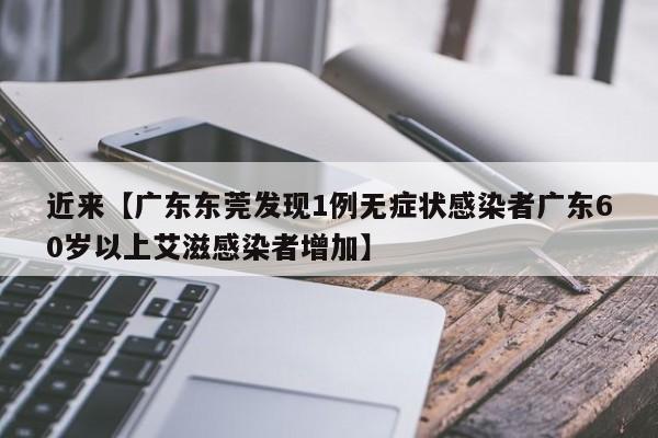 近来【广东东莞发现1例无症状感染者广东60岁以上艾滋感染者增加】