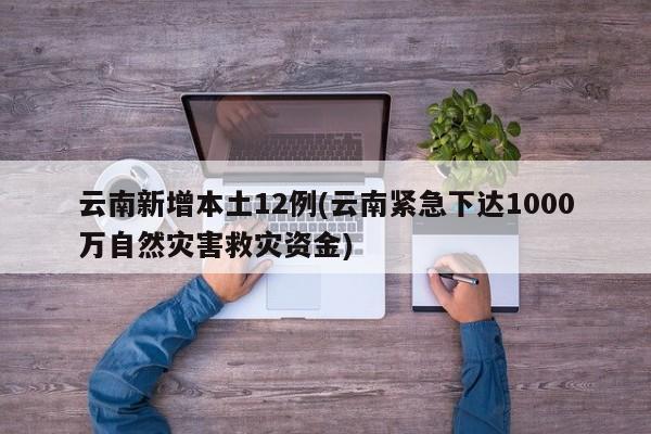 云南新增本土12例(云南紧急下达1000万自然灾害救灾资金)
