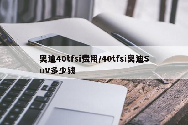 奥迪40tfsi费用/40tfsi奥迪SuV多少钱