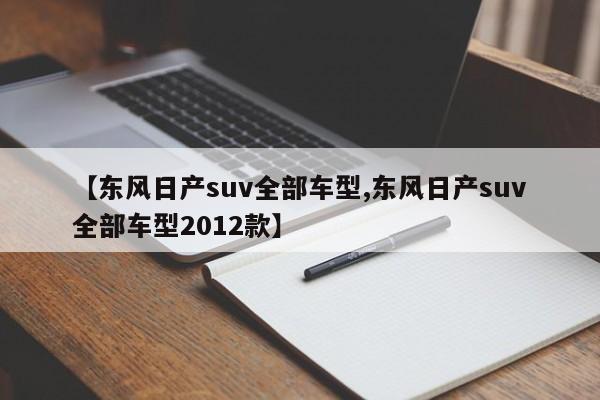 【东风日产suv全部车型,东风日产suv全部车型2012款】