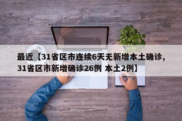 最近【31省区市连续6天无新增本土确诊,31省区市新增确诊26例 本土2例】