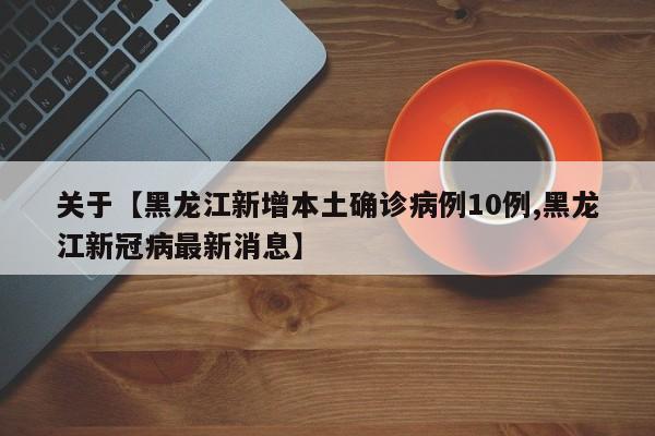 关于【黑龙江新增本土确诊病例10例,黑龙江新冠病最新消息】