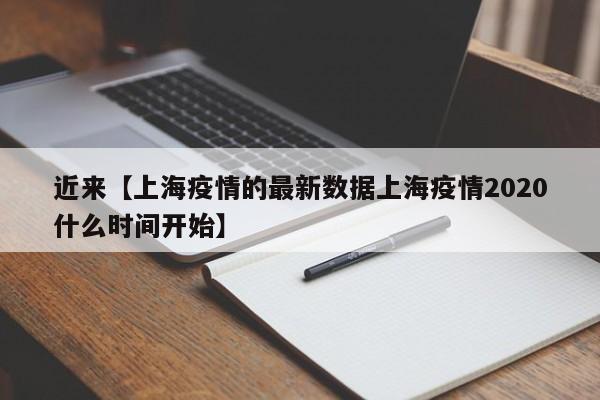 近来【上海疫情的最新数据上海疫情2020什么时间开始】