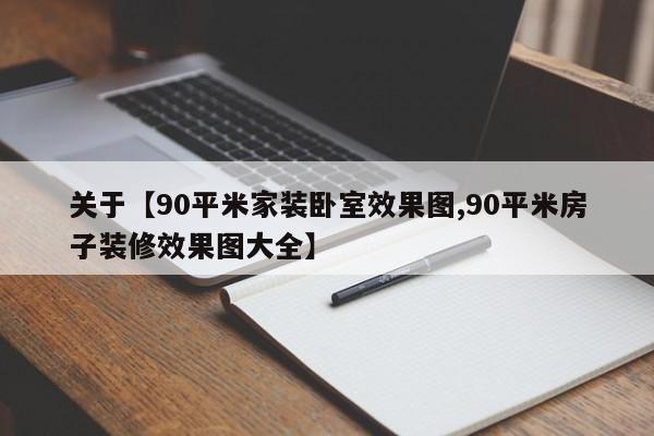 关于【90平米家装卧室效果图,90平米房子装修效果图大全】