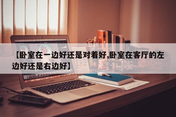 【卧室在一边好还是对着好,卧室在客厅的左边好还是右边好】