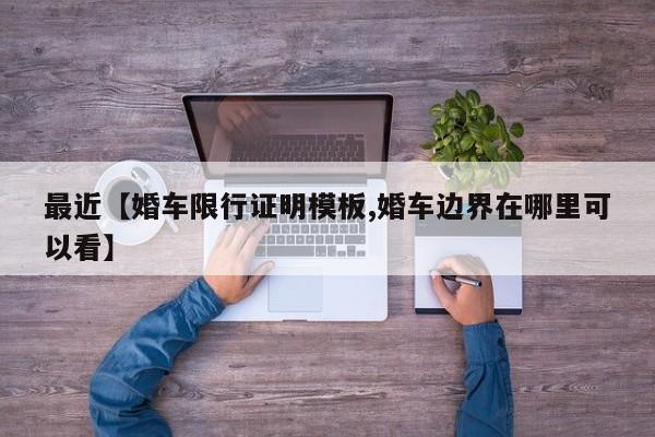 最近【婚车限行证明模板,婚车边界在哪里可以看】