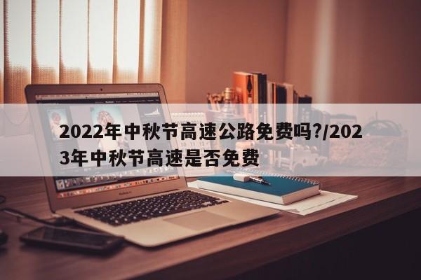2022年中秋节高速公路免费吗?/2023年中秋节高速是否免费