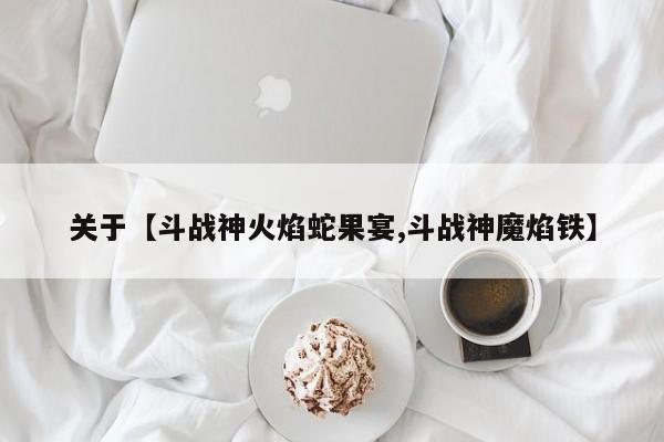 关于【斗战神火焰蛇果宴,斗战神魔焰铁】