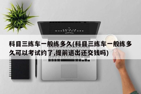 科目三练车一般练多久(科目三练车一般练多久可以考试约了,提前退出还交钱吗)