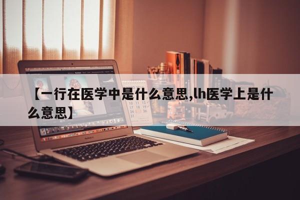 【一行在医学中是什么意思,lh医学上是什么意思】