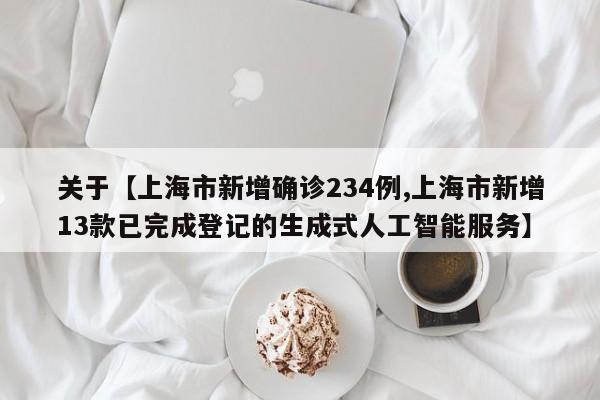 关于【上海市新增确诊234例,上海市新增13款已完成登记的生成式人工智能服务】