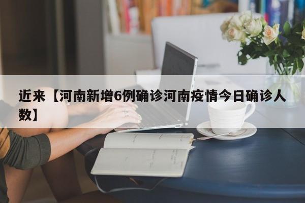 近来【河南新增6例确诊河南疫情今日确诊人数】