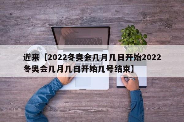 近来【2022冬奥会几月几日开始2022冬奥会几月几日开始几号结束】