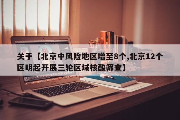 关于【北京中风险地区增至8个,北京12个区明起开展三轮区域核酸筛查】