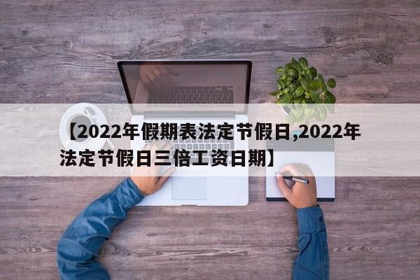 【2022年假期表法定节假日,2022年法定节假日三倍工资日期】