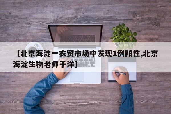【北京海淀一农贸市场中发现1例阳性,北京海淀生物老师于洋】