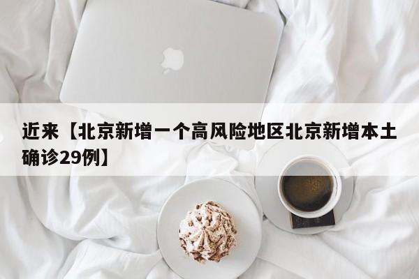 近来【北京新增一个高风险地区北京新增本土确诊29例】