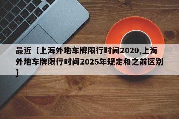 最近【上海外地车牌限行时间2020,上海外地车牌限行时间2025年规定和之前区别】