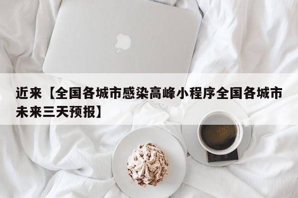 近来【全国各城市感染高峰小程序全国各城市未来三天预报】
