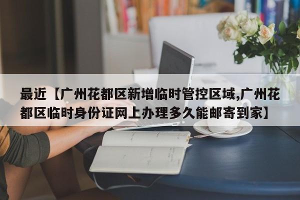 最近【广州花都区新增临时管控区域,广州花都区临时身份证网上办理多久能邮寄到家】