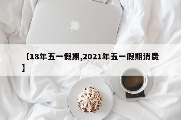 【18年五一假期,2021年五一假期消费】