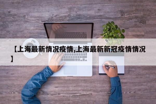 【上海最新情况疫情,上海最新新冠疫情情况】
