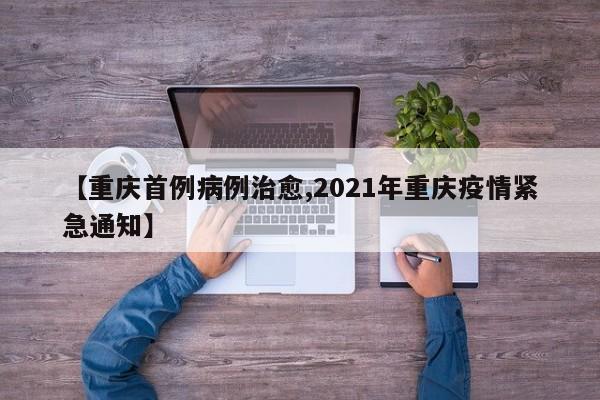 【重庆首例病例治愈,2021年重庆疫情紧急通知】