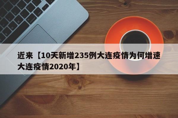 近来【10天新增235例大连疫情为何增速大连疫情2020年】