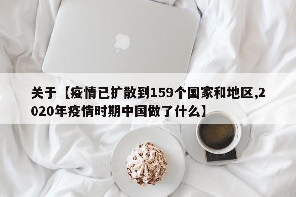 关于【疫情已扩散到159个国家和地区,2020年疫情时期中国做了什么】