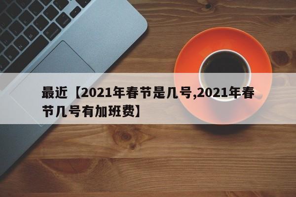 最近【2021年春节是几号,2021年春节几号有加班费】