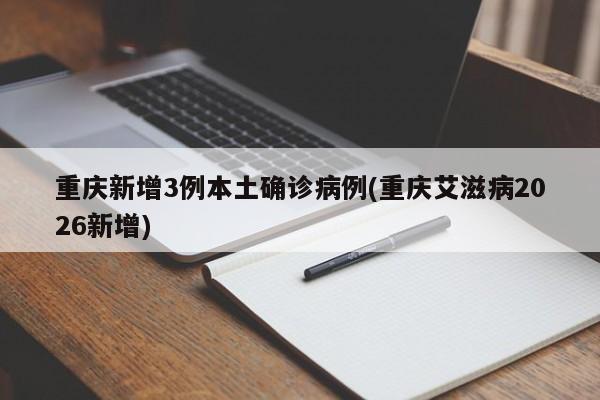 重庆新增3例本土确诊病例(重庆艾滋病2026新增)