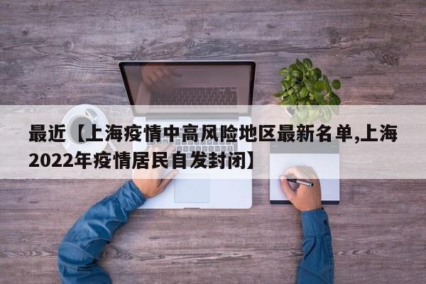 最近【上海疫情中高风险地区最新名单,上海2022年疫情居民自发封闭】