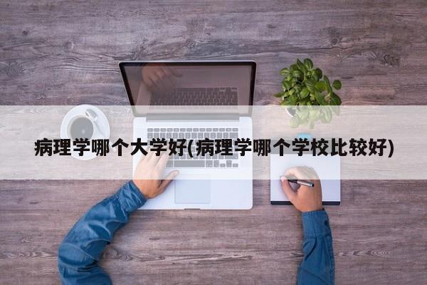 病理学哪个大学好(病理学哪个学校比较好)