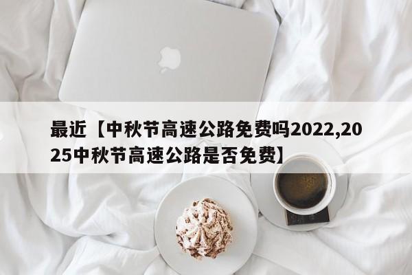 最近【中秋节高速公路免费吗2022,2025中秋节高速公路是否免费】