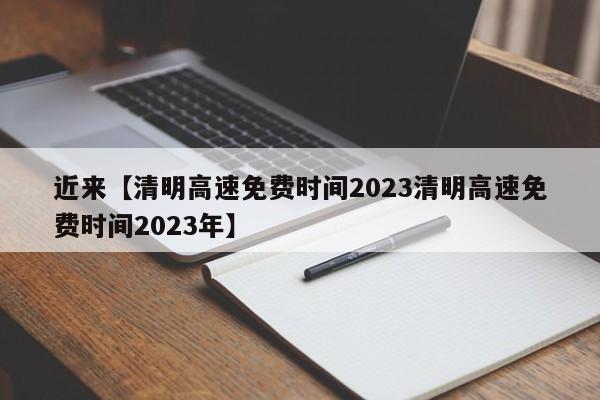 近来【清明高速免费时间2023清明高速免费时间2023年】