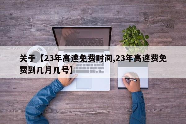 关于【23年高速免费时间,23年高速费免费到几月几号】