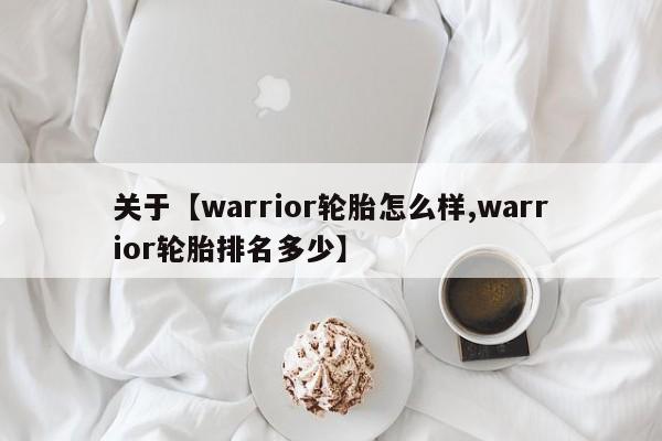 关于【warrior轮胎怎么样,warrior轮胎排名多少】
