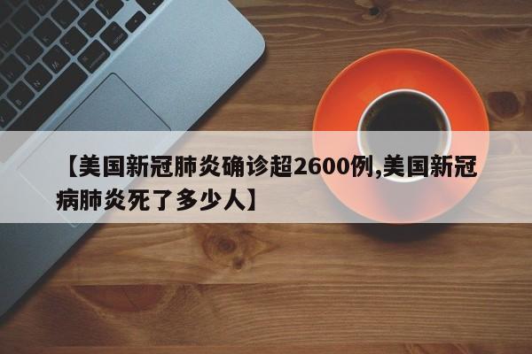 【美国新冠肺炎确诊超2600例,美国新冠病肺炎死了多少人】