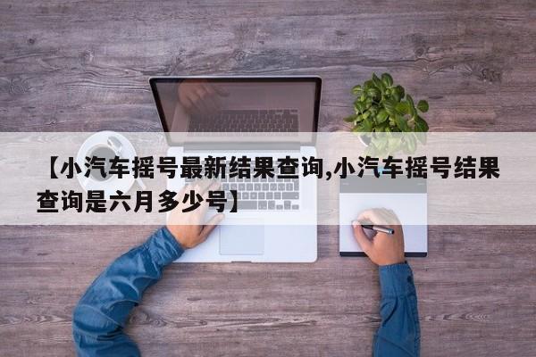 【小汽车摇号最新结果查询,小汽车摇号结果查询是六月多少号】